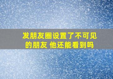 发朋友圈设置了不可见的朋友 他还能看到吗